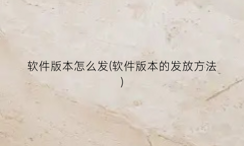 软件版本怎么发(软件版本的发放方法)