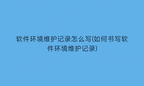 “软件环境维护记录怎么写(如何书写软件环境维护记录)