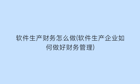 “软件生产财务怎么做(软件生产企业如何做好财务管理)