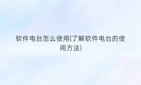 “软件电台怎么使用(了解软件电台的使用方法)