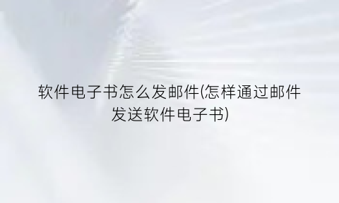 软件电子书怎么发邮件(怎样通过邮件发送软件电子书)