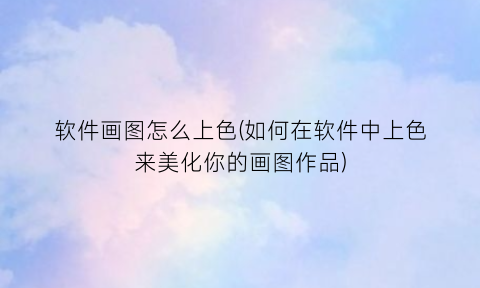 “软件画图怎么上色(如何在软件中上色来美化你的画图作品)