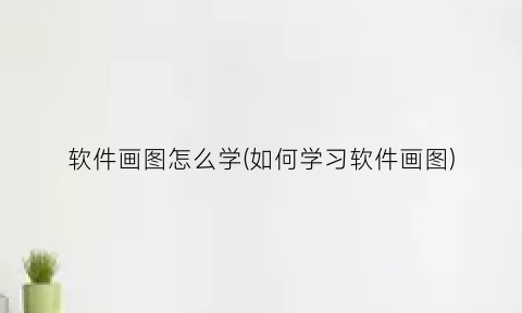 软件画图怎么学(如何学习软件画图)