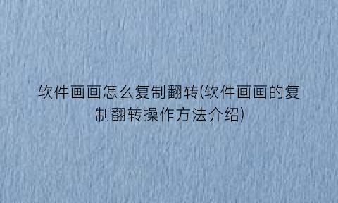 软件画画怎么复制翻转(软件画画的复制翻转操作方法介绍)
