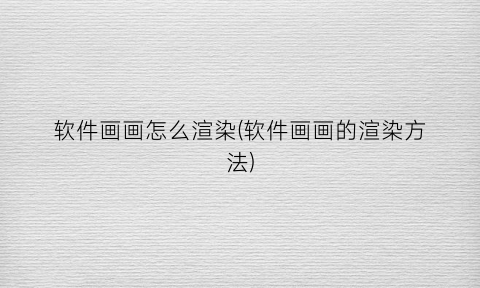 “软件画画怎么渲染(软件画画的渲染方法)