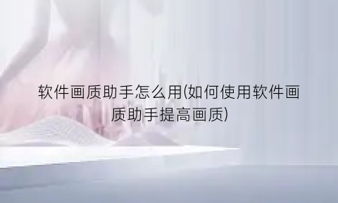 软件画质助手怎么用(如何使用软件画质助手提高画质)