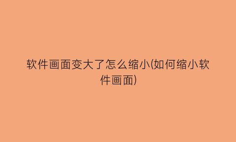 软件画面变大了怎么缩小(如何缩小软件画面)