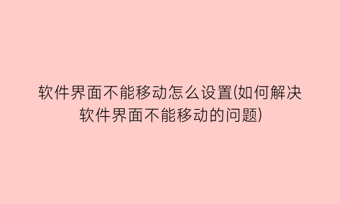 软件界面不能移动怎么设置(如何解决软件界面不能移动的问题)