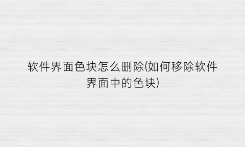 “软件界面色块怎么删除(如何移除软件界面中的色块)