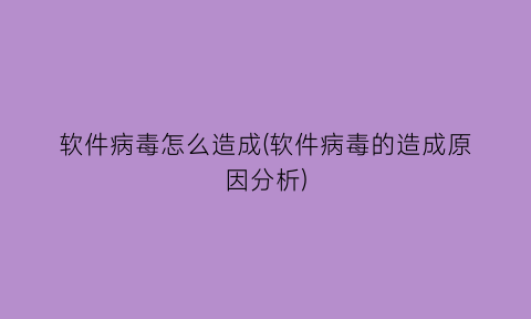 软件病毒怎么造成(软件病毒的造成原因分析)