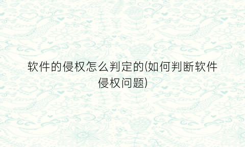 “软件的侵权怎么判定的(如何判断软件侵权问题)