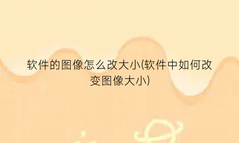 “软件的图像怎么改大小(软件中如何改变图像大小)