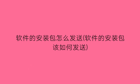 “软件的安装包怎么发送(软件的安装包该如何发送)