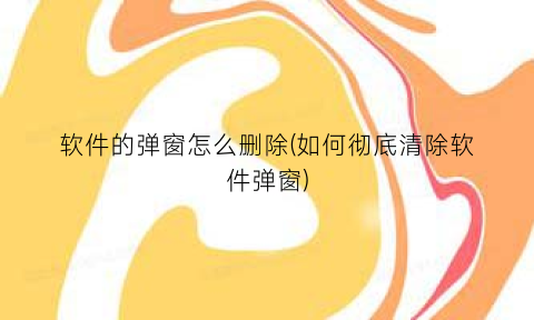 “软件的弹窗怎么删除(如何彻底清除软件弹窗)