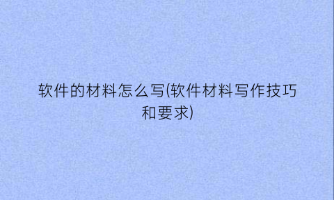 “软件的材料怎么写(软件材料写作技巧和要求)
