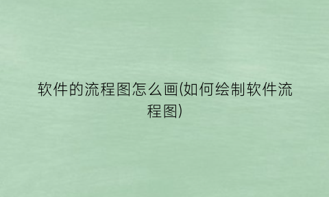 软件的流程图怎么画(如何绘制软件流程图)