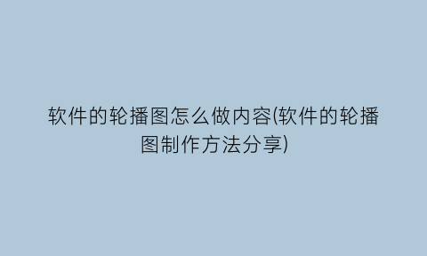 “软件的轮播图怎么做内容(软件的轮播图制作方法分享)