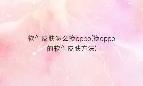 “软件皮肤怎么换oppo(换oppo的软件皮肤方法)