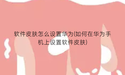 软件皮肤怎么设置华为(如何在华为手机上设置软件皮肤)