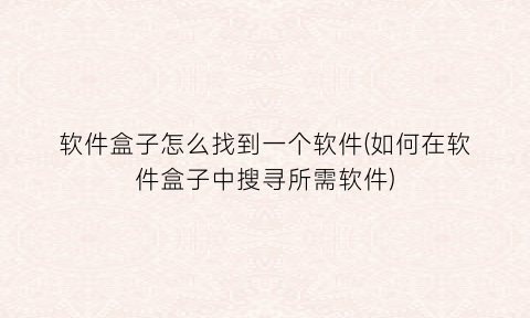 软件盒子怎么找到一个软件(如何在软件盒子中搜寻所需软件)