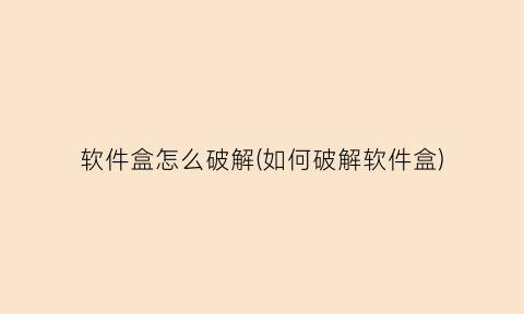 “软件盒怎么破解(如何破解软件盒)
