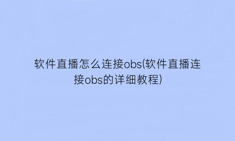 软件直播怎么连接obs(软件直播连接obs的详细教程)