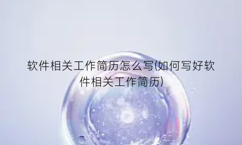软件相关工作简历怎么写(如何写好软件相关工作简历)