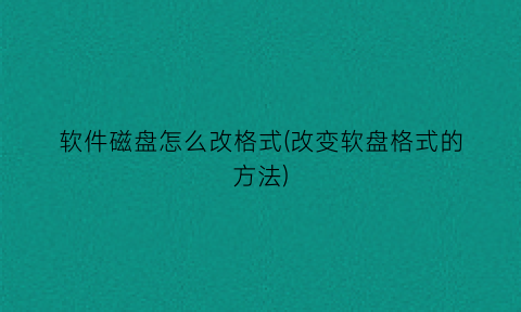 “软件磁盘怎么改格式(改变软盘格式的方法)