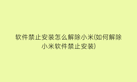 软件禁止安装怎么解除小米(如何解除小米软件禁止安装)