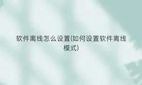 软件离线怎么设置(如何设置软件离线模式)