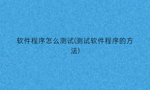 软件程序怎么测试(测试软件程序的方法)