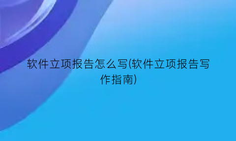 软件立项报告怎么写(软件立项报告写作指南)