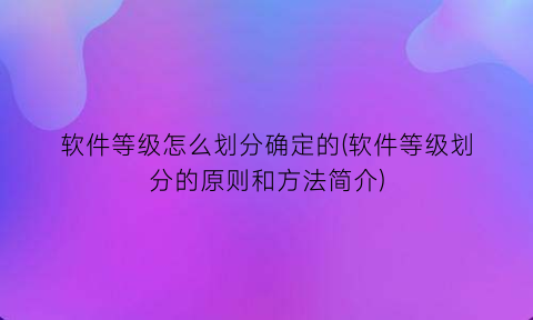 软件等级怎么划分确定的(软件等级划分的原则和方法简介)