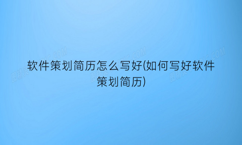 “软件策划简历怎么写好(如何写好软件策划简历)