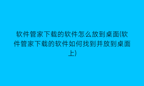 “软件管家下载的软件怎么放到桌面(软件管家下载的软件如何找到并放到桌面上)