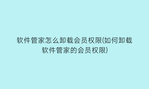 软件管家怎么卸载会员权限(如何卸载软件管家的会员权限)