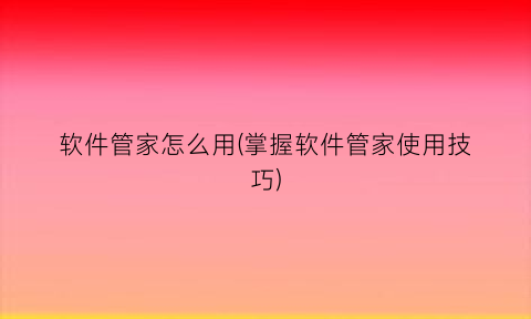 “软件管家怎么用(掌握软件管家使用技巧)