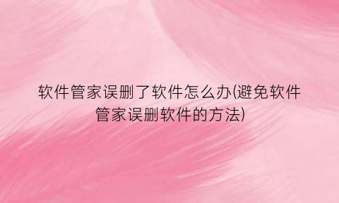 “软件管家误删了软件怎么办(避免软件管家误删软件的方法)