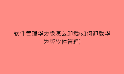 “软件管理华为版怎么卸载(如何卸载华为版软件管理)