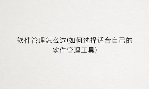 “软件管理怎么选(如何选择适合自己的软件管理工具)