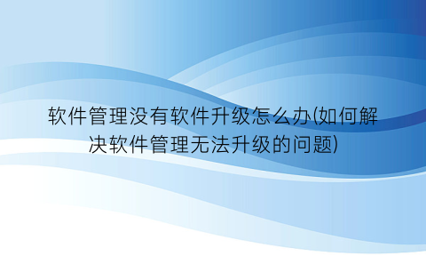 “软件管理没有软件升级怎么办(如何解决软件管理无法升级的问题)