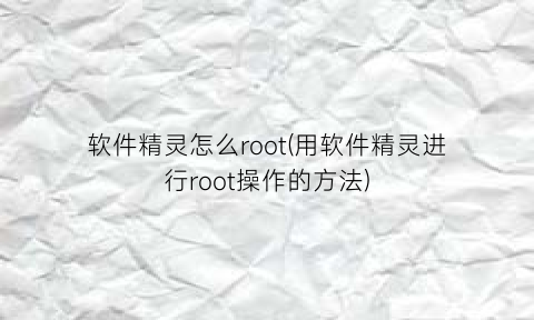 软件精灵怎么root(用软件精灵进行root操作的方法)