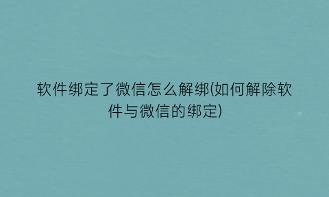 “软件绑定了微信怎么解绑(如何解除软件与微信的绑定)