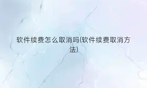 “软件续费怎么取消吗(软件续费取消方法)