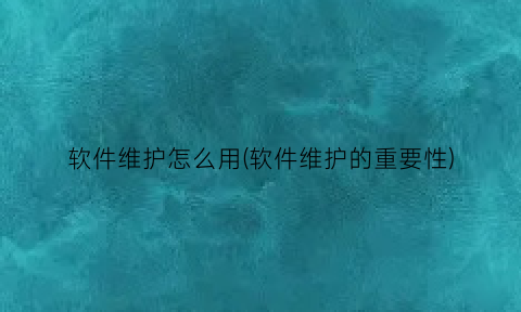 “软件维护怎么用(软件维护的重要性)