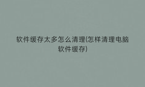 “软件缓存太多怎么清理(怎样清理电脑软件缓存)