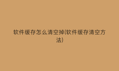 “软件缓存怎么清空掉(软件缓存清空方法)