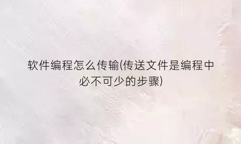 软件编程怎么传输(传送文件是编程中必不可少的步骤)