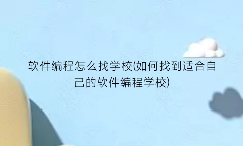 软件编程怎么找学校(如何找到适合自己的软件编程学校)