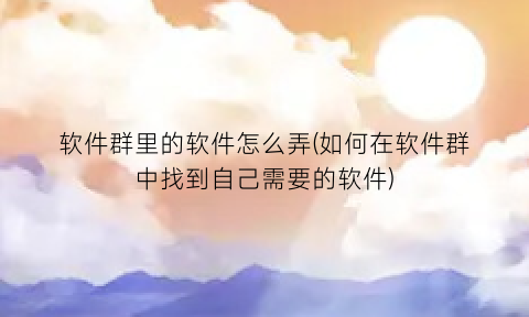 “软件群里的软件怎么弄(如何在软件群中找到自己需要的软件)